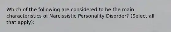 Which of the following are considered to be the main characteristics of Narcissistic Personality Disorder? (Select all that apply):