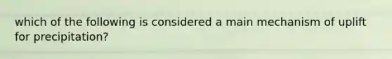 which of the following is considered a main mechanism of uplift for precipitation?