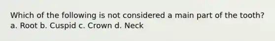 Which of the following is not considered a main part of the tooth? a. Root b. Cuspid c. Crown d. Neck