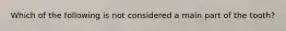 Which of the following is not considered a main part of the tooth?