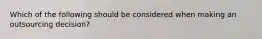 Which of the following should be considered when making an outsourcing decision?