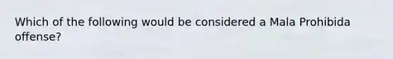 Which of the following would be considered a Mala Prohibida offense?