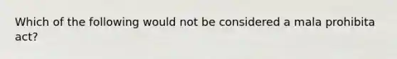 Which of the following would not be considered a mala prohibita act?