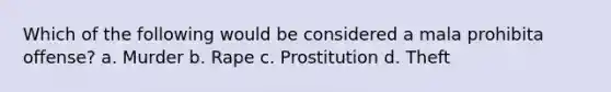 Which of the following would be considered a mala prohibita offense? a. Murder b. Rape c. Prostitution d. Theft