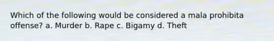 Which of the following would be considered a mala prohibita offense? a. Murder b. Rape c. Bigamy d. Theft