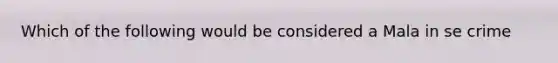Which of the following would be considered a Mala in se crime