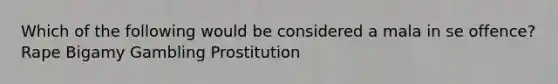 Which of the following would be considered a mala in se offence? Rape Bigamy Gambling Prostitution