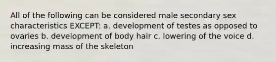 All of the following can be considered male secondary sex characteristics EXCEPT: a. development of testes as opposed to ovaries b. development of body hair c. lowering of the voice d. increasing mass of the skeleton