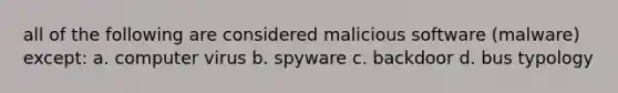 all of the following are considered malicious software (malware) except: a. computer virus b. spyware c. backdoor d. bus typology