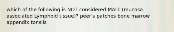 which of the following is NOT considered MALT (mucosa-associated Lymphoid tissue)? peer's patches bone marrow appendix tonsils