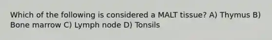 Which of the following is considered a MALT tissue? A) Thymus B) Bone marrow C) Lymph node D) Tonsils