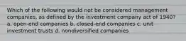 Which of the following would not be considered management companies, as defined by the investment company act of 1940? a. open-end companies b. closed-end companies c. unit investment trusts d. nondiversified companies