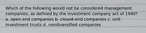 Which of the following would not be considered management companies, as defined by the investment company act of 1940? a. open-end companies b. closed-end companies c. unit investment trusts d. nondiversified companies