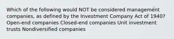 Which of the following would NOT be considered management companies, as defined by the Investment Company Act of 1940? Open-end companies Closed-end companies Unit investment trusts Nondiversified companies