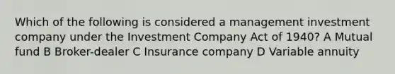 Which of the following is considered a management investment company under the Investment Company Act of 1940? A Mutual fund B Broker-dealer C Insurance company D Variable annuity