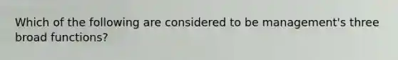 Which of the following are considered to be management's three broad functions?
