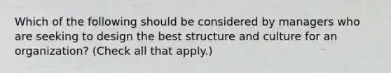 Which of the following should be considered by managers who are seeking to design the best structure and culture for an organization? (Check all that apply.)