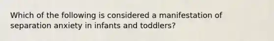 Which of the following is considered a manifestation of separation anxiety in infants and toddlers?