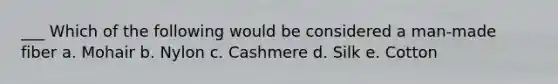 ___ Which of the following would be considered a man-made fiber a. Mohair b. Nylon c. Cashmere d. Silk e. Cotton