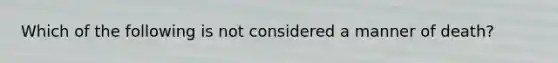 Which of the following is not considered a manner of death?