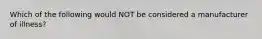 Which of the following would NOT be considered a manufacturer of illness?