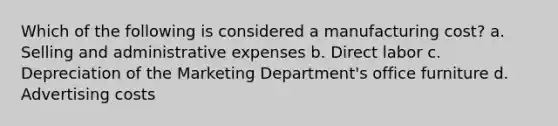 Which of the following is considered a manufacturing cost? a. Selling and administrative expenses b. Direct labor c. Depreciation of the Marketing Department's office furniture d. Advertising costs