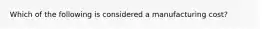 Which of the following is considered a manufacturing cost?