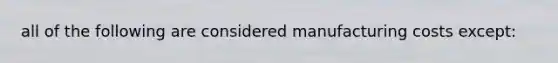 all of the following are considered manufacturing costs except: