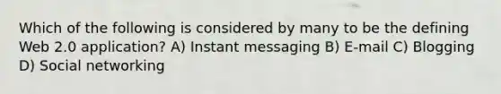 Which of the following is considered by many to be the defining Web 2.0 application? A) Instant messaging B) E-mail C) Blogging D) Social networking