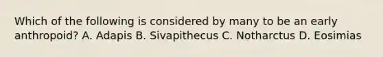 Which of the following is considered by many to be an early anthropoid? A. Adapis B. Sivapithecus C. Notharctus D. Eosimias