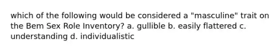 which of the following would be considered a "masculine" trait on the Bem Sex Role Inventory? a. gullible b. easily flattered c. understanding d. individualistic