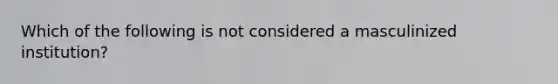 Which of the following is not considered a masculinized institution?