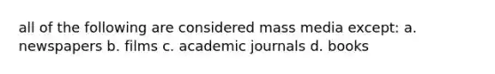 all of the following are considered mass media except: a. newspapers b. films c. academic journals d. books