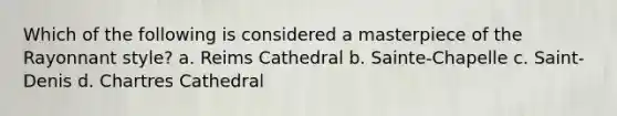 Which of the following is considered a masterpiece of the Rayonnant style? a. Reims Cathedral b. Sainte-Chapelle c. Saint-Denis d. Chartres Cathedral