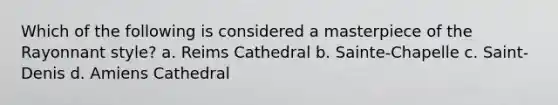 Which of the following is considered a masterpiece of the Rayonnant style? a. Reims Cathedral b. Sainte-Chapelle c. Saint-Denis d. Amiens Cathedral