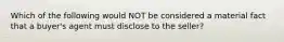 Which of the following would NOT be considered a material fact that a buyer's agent must disclose to the seller?