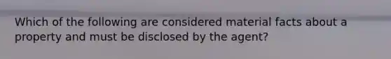 Which of the following are considered material facts about a property and must be disclosed by the agent?