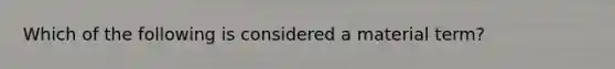 Which of the following is considered a material term?