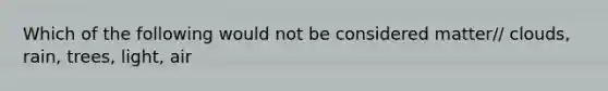 Which of the following would not be considered matter// clouds, rain, trees, light, air