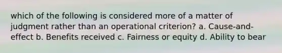 which of the following is considered more of a matter of judgment rather than an operational criterion? a. Cause-and-effect b. Benefits received c. Fairness or equity d. Ability to bear