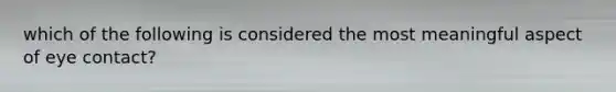 which of the following is considered the most meaningful aspect of eye contact?