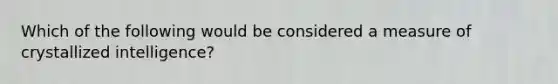 Which of the following would be considered a measure of crystallized intelligence?