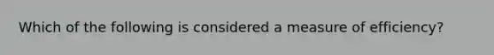 Which of the following is considered a measure of efficiency?