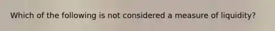 Which of the following is not considered a measure of liquidity?