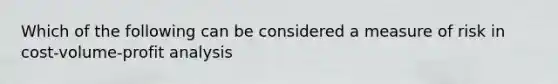 Which of the following can be considered a measure of risk in cost-volume-profit analysis