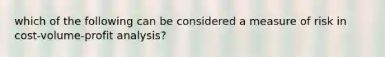 which of the following can be considered a measure of risk in cost-volume-profit analysis?