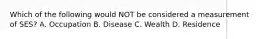 Which of the following would NOT be considered a measurement of SES? A. Occupation B. Disease C. Wealth D. Residence