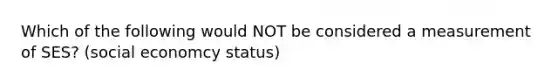 Which of the following would NOT be considered a measurement of SES? (social economcy status)