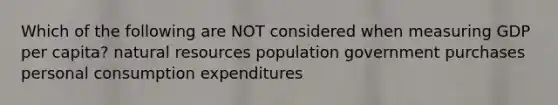 Which of the following are NOT considered when measuring GDP per capita? natural resources population government purchases personal consumption expenditures