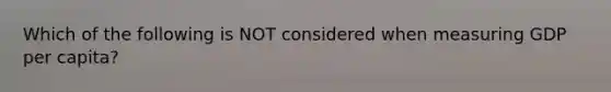 Which of the following is NOT considered when measuring GDP per capita?